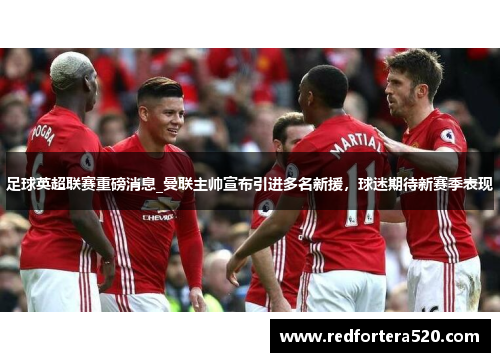 足球英超联赛重磅消息_曼联主帅宣布引进多名新援，球迷期待新赛季表现