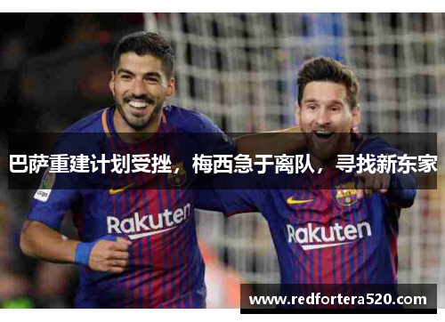 巴萨重建计划受挫，梅西急于离队，寻找新东家
