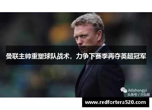 曼联主帅重塑球队战术，力争下赛季再夺英超冠军