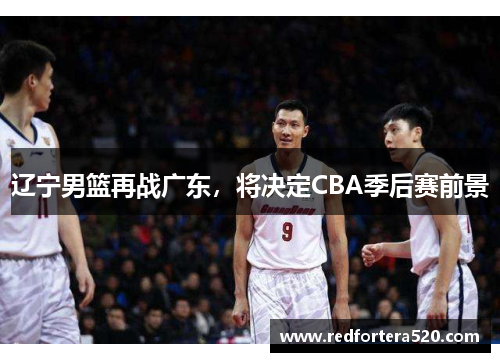 辽宁男篮再战广东，将决定CBA季后赛前景