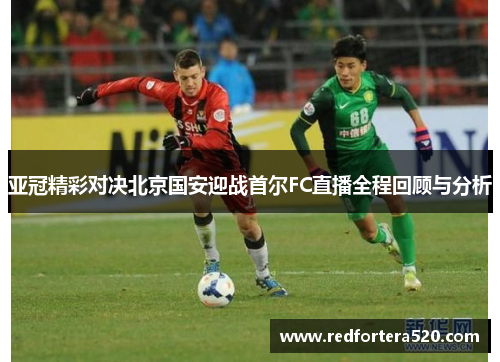 亚冠精彩对决北京国安迎战首尔FC直播全程回顾与分析