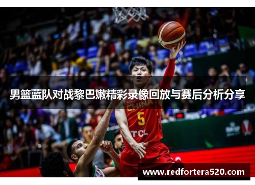 男篮蓝队对战黎巴嫩精彩录像回放与赛后分析分享