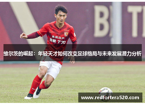 维尔茨的崛起：年轻天才如何改变足球格局与未来发展潜力分析