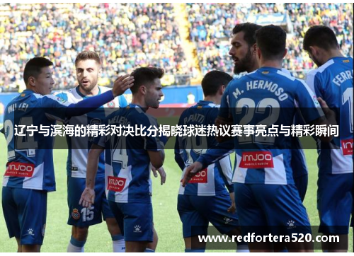 辽宁与滨海的精彩对决比分揭晓球迷热议赛事亮点与精彩瞬间