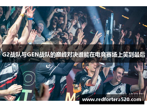 G2战队与GEN战队的巅峰对决谁能在电竞赛场上笑到最后