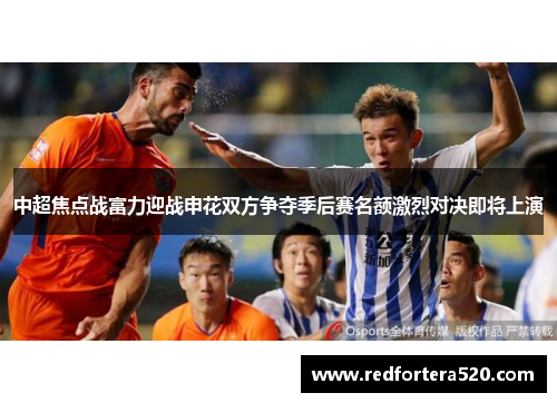 中超焦点战富力迎战申花双方争夺季后赛名额激烈对决即将上演