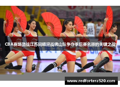 CBA赛场激战江苏同曦迎战佛山队争夺季后赛名额的关键之战