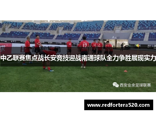 中乙联赛焦点战长安竞技迎战南通球队全力争胜展现实力