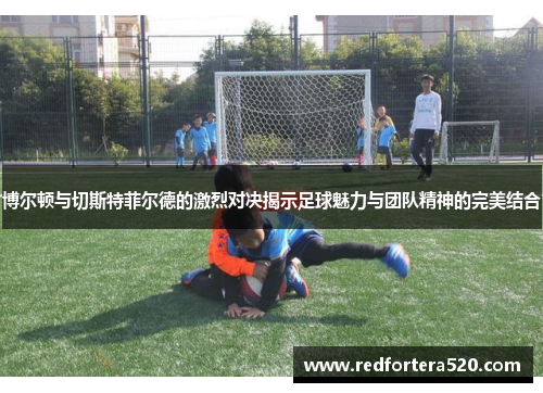 博尔顿与切斯特菲尔德的激烈对决揭示足球魅力与团队精神的完美结合