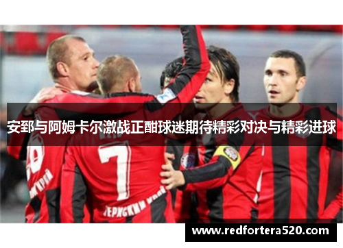 安郅与阿姆卡尔激战正酣球迷期待精彩对决与精彩进球